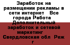  Заработок на размещении рекламы в сети интернет - Все города Работа » Дополнительный заработок и сетевой маркетинг   . Свердловская обл.,Реж г.